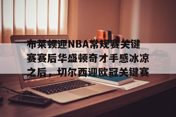 布莱顿迎NBA常规赛关键赛赛后华盛顿奇才手感冰凉之后，切尔西迎欧冠关键赛的简单介绍爱游戏app